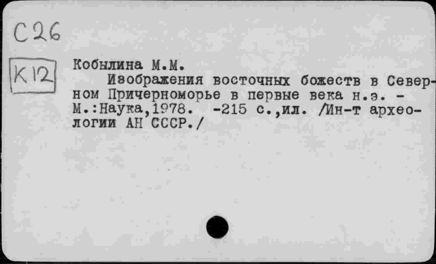 ﻿C2.Ê
кїг
Кобылина м.М.
Изображения восточных божеств в Северном Причерноморье в первые века н.э. -М.: Наука,1978. -215 с.,ил. /Ин-т археологии АН СССР./